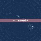 2022运势好的生肖，2022年家里必定添丁的生肖女