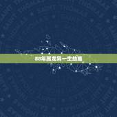 88年属龙男一生劫难，88年属龙的桃花劫是什么属相