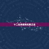 十二生肖相克化解之法，生肖相克相害化解办法