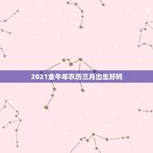 2021金牛年农历三月出生好吗，2021金牛年几月出生最好