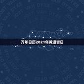 万年日历2021年黄道吉日，黄道吉日2021年嫁娶