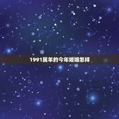 1991属羊的今年婚姻怎样，1991年属羊2022 年运势