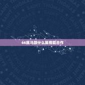 66属马跟什么属相能合作，女，属马和什么属相最配？
