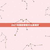 2021年属蛇婚配什么属相好，2021年属蛇人的全年运势如何？
