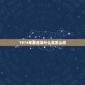 1974年属虎是什么命怎么样，1974年属虎是什么命