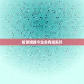 前世姻缘今生会有结果吗，请问前世姻缘和今世有什么关系呀？
