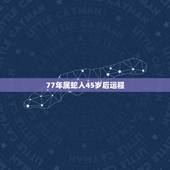 77年属蛇人45岁后运程，77年属蛇女在2022财运如何
