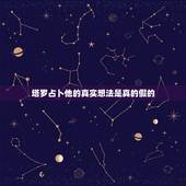 塔罗占卜他的真实想法是真的假的，塔罗牌占卜他心里真正的想法