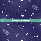 婚配看属相还看星座准，选男友是看 星座准 还是 属相准？
