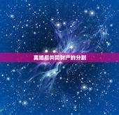 离婚后共同财产的分割，离婚时夫妻共同财产怎么分割？