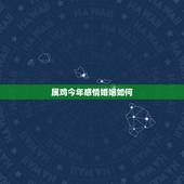 属鸡今年感情婚姻如何，生肖属鸡的今年运势如何？