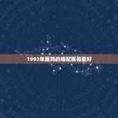 1993年属鸡的婚配属相最好，93年属鸡的男性和什么属相最配