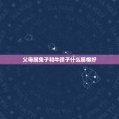 父母属兔子和牛孩子什么属相好，父母属鼠孩子什么属相好