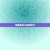 免费测长大后的样子，怎么测是长大后那样子是什么样啊