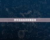丙午日出生月份看富贵，详解丙午日出生月份