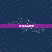 2022年运势龙，2022年属龙运势及运程