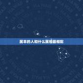 属羊的人和什么属相最相配，属羊的与哪个属相最配？