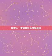 属蛇人一生佩戴什么吊坠最佳，属蛇的带什么吊坠好