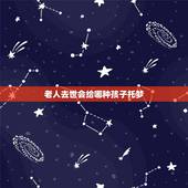 老人去世会给哪种孩子托梦 头七如何证明回来过
