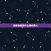 测你会嫁给什么样的男人，测试一下我长大会长什么样嫁给什么样的少爷？