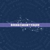 怎样测自己适合哪个方向求财，生辰八字求测适合生存发展的方位