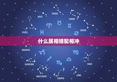 什么属相婚配相冲，属相相冲是什么意思？相冲就不能结婚吗？