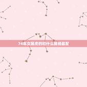 74年女属虎的和什么属相最配，1974年属虎男与属什么女最配