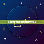 属鸡的男生跟什么属相的女生最配，81年属鸡天秤座男和什么属相的什么星座