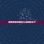 属猴男禁忌婚配什么属相的女子，属猴的男士婚配什么属相最好
