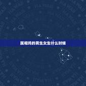 属相鸡的男生女生什么时候，属鸡的女生和属什么的男生最配