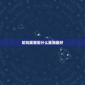 蛇和属猴配什么属相最好，属蛇和什么属相最配