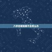 八字合婚如果不合怎么办，八字合婚如果不合怎么办？
