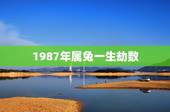 1987年属兔一生劫数，2011年属兔一生大劫年