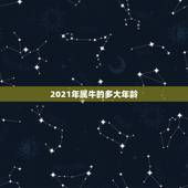 2021年属牛的多大年龄，2021年虚岁年龄对照表