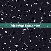 怎样查看月亮星座和上升星座，太阳星座 月亮星座 上升星座如何查询