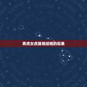 男虎女虎属相结婚的后果，男虎女虎婚配好不好