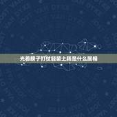 光着膀子打仗轻装上阵是什么属相，光着膀子打仗，轻装上阵猜一生肖