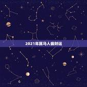 2021年属马人偏财运，2021年属马的全年运势？