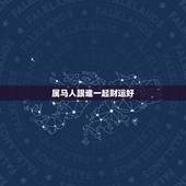 属马人跟谁一起财运好 属马的三大贵人