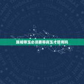 属相带玉必须要带真玉才管用吗，玉可以带自己生肖吗