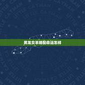 男龙女羊婚配命运怎样，老辈算卦男龙女羊合吗？还是犯冲相克？