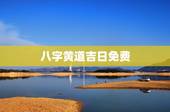 八字黄道吉日免费，生辰八字查黄道吉日