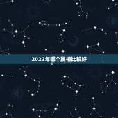 2022年哪个属相比较好，2022年适合添丁的属相