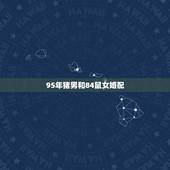 95年猪男和84鼠女婚配，84年鼠女和83年猪男婚配？