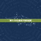 两个人什么情况下适合结婚，两个人交往多久适合结婚？