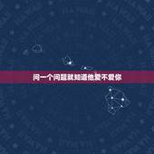 问一个问题就知道他爱不爱你，一个人是真爱还是假爱，要问他哪些问题？你知