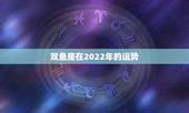 双鱼座在2022年的运势，2021年双鱼座每个月份运势