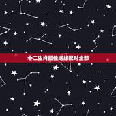 十二生肖最佳姻缘配对全部，十二生肖姻缘配对-12生肖最佳配对-十二生肖