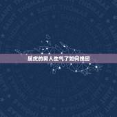 属虎的男人生气了如何挽回，属虎狮子座男人变了心如何才能挽回