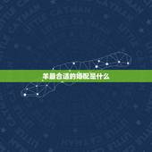 羊最合适的婚配是什么，如果生肖属羊者，那婚配生肖是什么最合适？